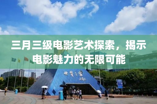 三月三级电影艺术探索，揭示电影魅力的无限可能