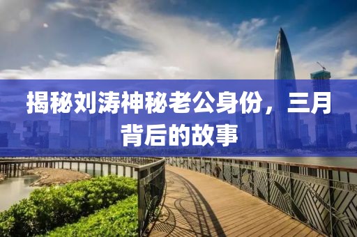 揭秘刘涛神秘老公身份，三月背后的故事