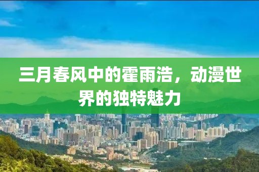 三月春风中的霍雨浩，动漫世界的独特魅力