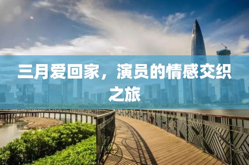 三月爱回家，演员的情感交织之旅