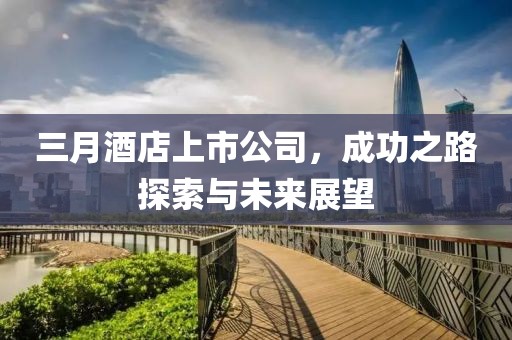 三月酒店上市公司，成功之路探索与未来展望