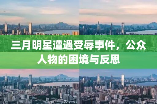 三月明星遭遇受辱事件，公众人物的困境与反思