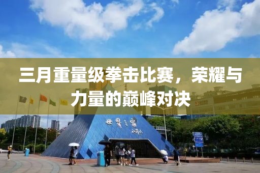 三月重量级拳击比赛，荣耀与力量的巅峰对决