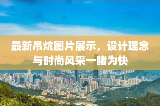 最新吊炕图片展示，设计理念与时尚风采一睹为快