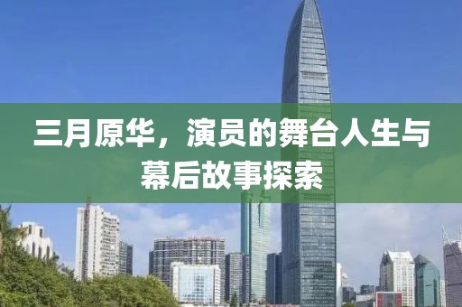 三月原华，演员的舞台人生与幕后故事探索