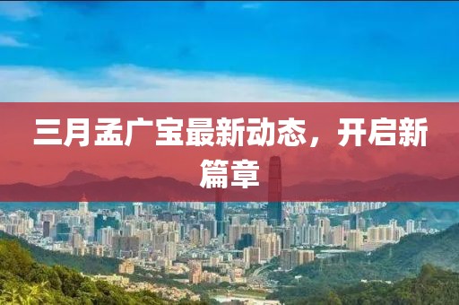 三月孟广宝最新动态，开启新篇章