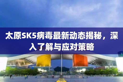 太原SK5病毒最新动态揭秘，深入了解与应对策略