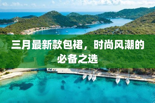 三月最新款包裙，时尚风潮的必备之选