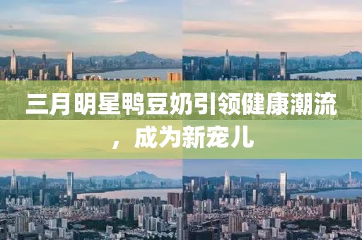 三月明星鸭豆奶引领健康潮流，成为新宠儿
