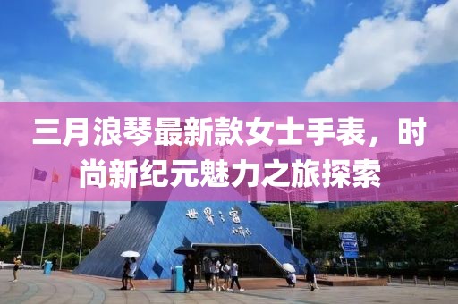 三月浪琴最新款女士手表，时尚新纪元魅力之旅探索