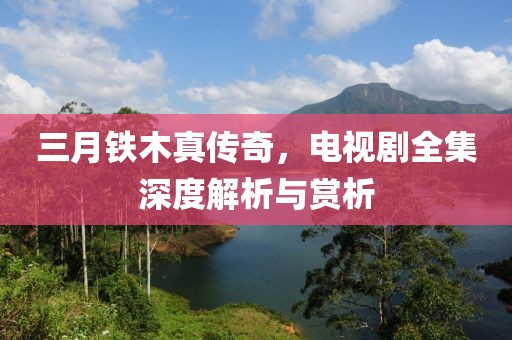 三月铁木真传奇，电视剧全集深度解析与赏析