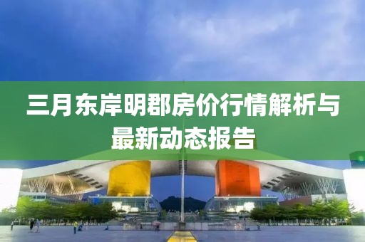三月东岸明郡房价行情解析与最新动态报告