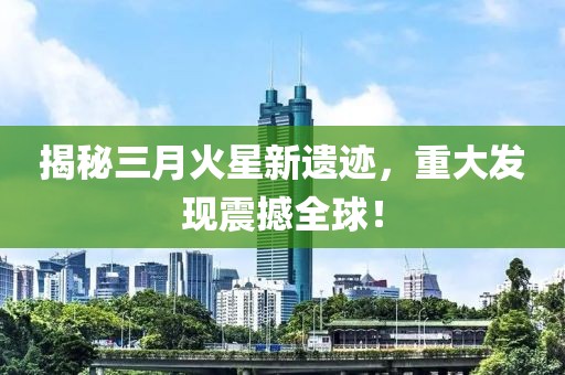 揭秘三月火星新遗迹，重大发现震撼全球！