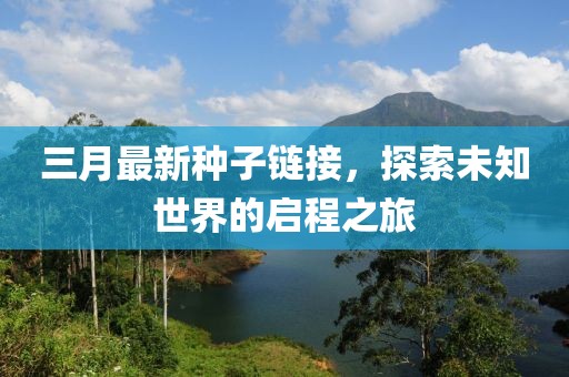 三月最新种子链接，探索未知世界的启程之旅
