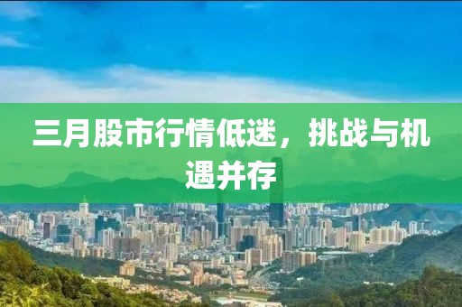 三月股市行情低迷，挑战与机遇并存