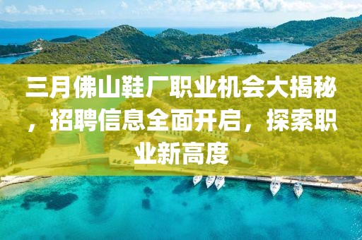 三月佛山鞋厂职业机会大揭秘，招聘信息全面开启，探索职业新高度