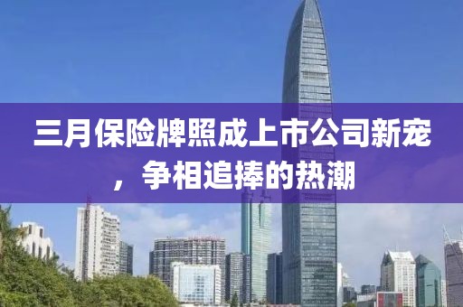 三月保险牌照成上市公司新宠，争相追捧的热潮