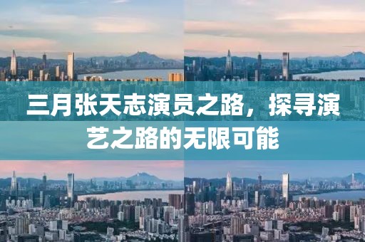 三月张天志演员之路，探寻演艺之路的无限可能