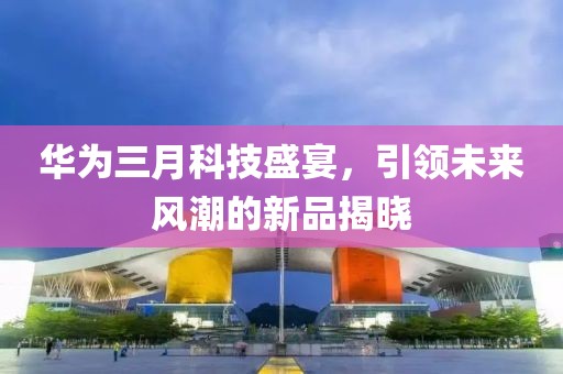 华为三月科技盛宴，引领未来风潮的新品揭晓