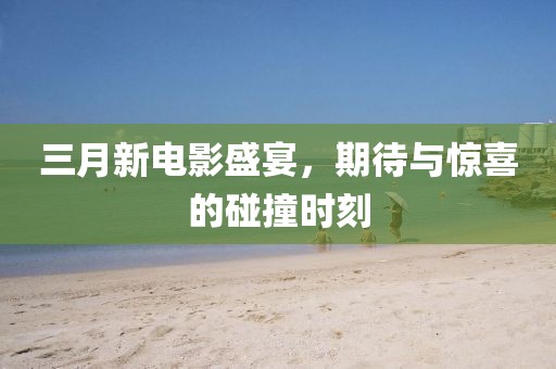 三月新电影盛宴，期待与惊喜的碰撞时刻
