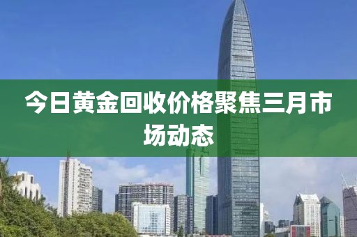 今日黄金回收价格聚焦三月市场动态
