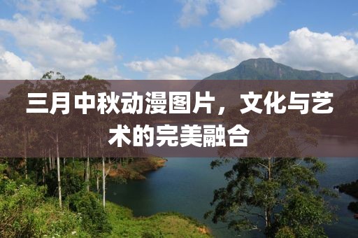 三月中秋动漫图片，文化与艺术的完美融合