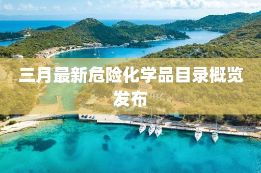 三月最新危险化学品目录概览发布