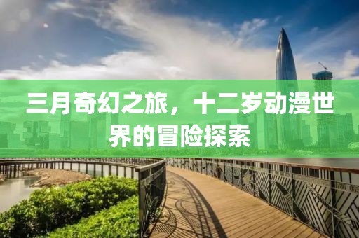 三月奇幻之旅，十二岁动漫世界的冒险探索