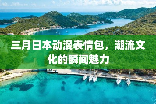 三月日本动漫表情包，潮流文化的瞬间魅力