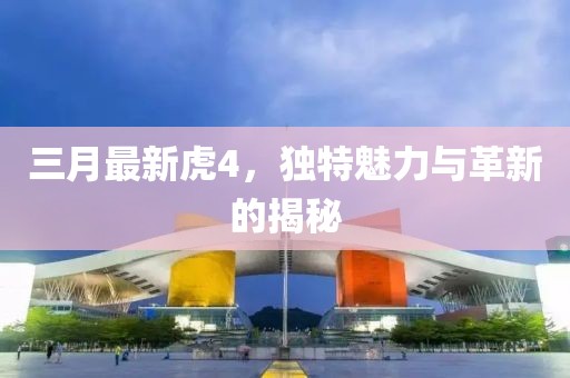 三月最新虎4，独特魅力与革新的揭秘