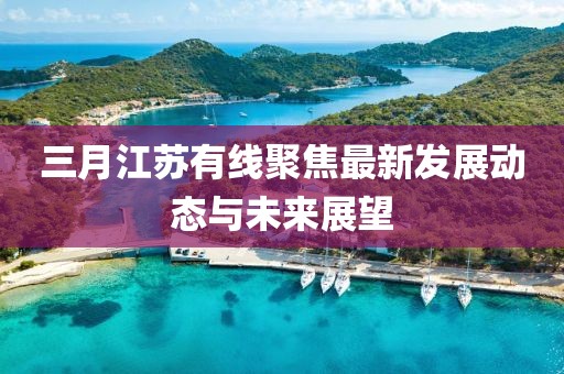 三月江苏有线聚焦最新发展动态与未来展望