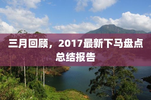 三月回顾，2017最新下马盘点总结报告