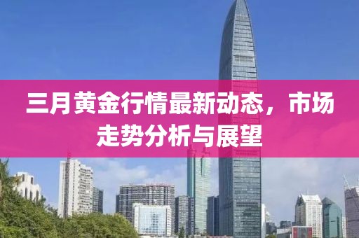三月黄金行情最新动态，市场走势分析与展望