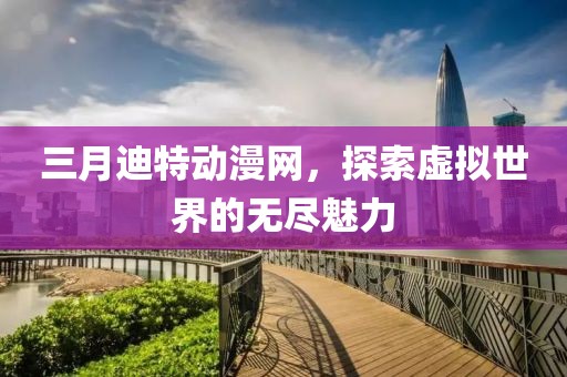 三月迪特动漫网，探索虚拟世界的无尽魅力