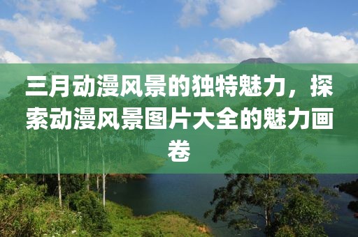 三月动漫风景的独特魅力，探索动漫风景图片大全的魅力画卷