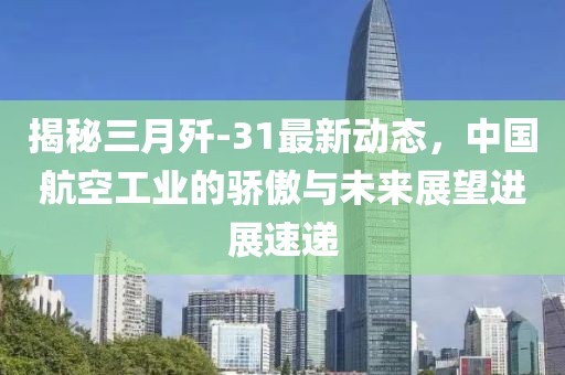 揭秘三月歼-31最新动态，中国航空工业的骄傲与未来展望进展速递