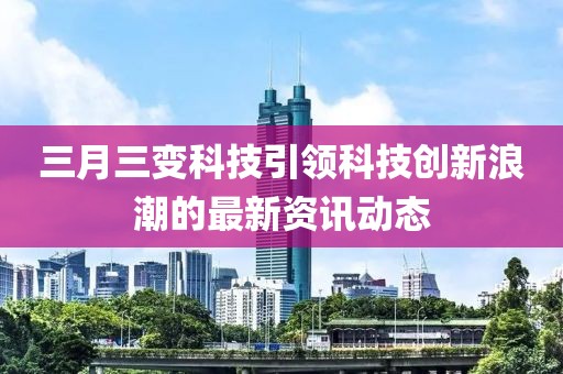 三月三变科技引领科技创新浪潮的最新资讯动态