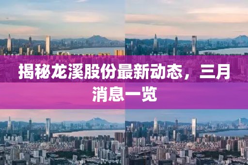 揭秘龙溪股份最新动态，三月消息一览