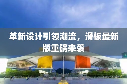 革新设计引领潮流，滑板最新版重磅来袭