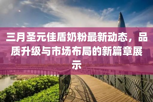 三月圣元佳盾奶粉最新动态，品质升级与市场布局的新篇章展示