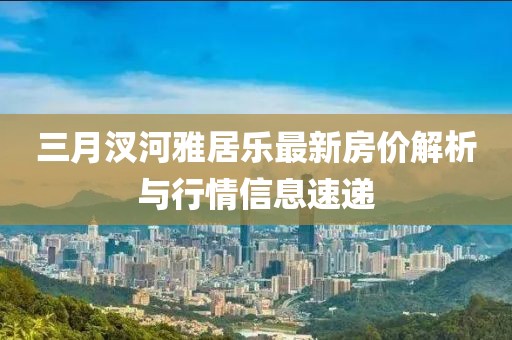 三月汊河雅居乐最新房价解析与行情信息速递