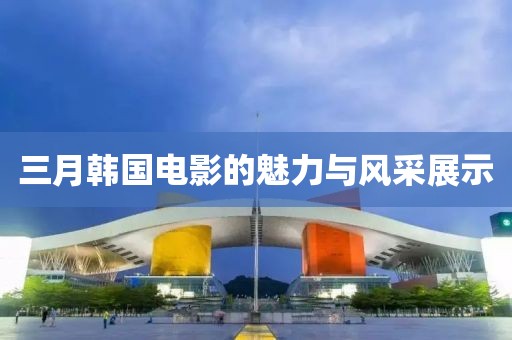 三月韩国电影的魅力与风采展示
