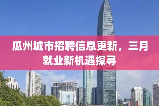 瓜州城市招聘信息更新，三月就业新机遇探寻
