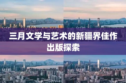 三月文学与艺术的新疆界佳作出版探索