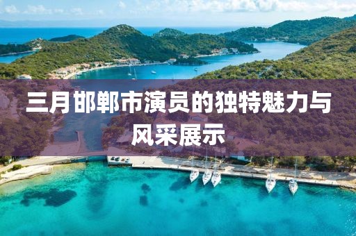 三月邯郸市演员的独特魅力与风采展示