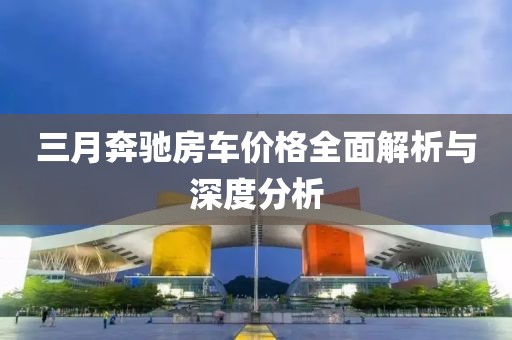三月奔驰房车价格全面解析与深度分析
