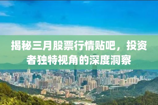 揭秘三月股票行情贴吧，投资者独特视角的深度洞察