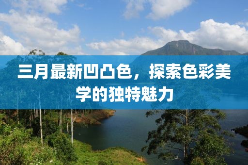 三月最新凹凸色，探索色彩美学的独特魅力