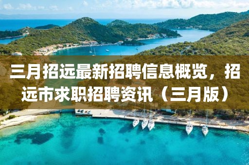 三月招远最新招聘信息概览，招远市求职招聘资讯（三月版）
