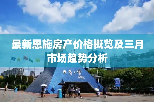 最新恩施房产价格概览及三月市场趋势分析